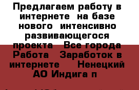 Предлагаем работу в интернете, на базе нового, интенсивно-развивающегося проекта - Все города Работа » Заработок в интернете   . Ненецкий АО,Индига п.